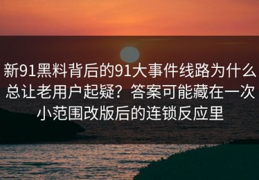 新91黑料背后的91大事件线路为什么总让老用户起疑？答案可能藏在一次小范围改版后的连锁反应里