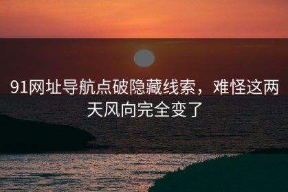 91网址导航点破隐藏线索，难怪这两天风向完全变了