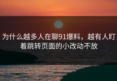 为什么越多人在聊91爆料，越有人盯着跳转页面的小改动不放