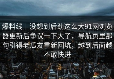 爆料线｜没想到后劲这么大91网浏览器更新后争议一下大了，导航页里那句引得老瓜友重新回坑，越到后面越不敢快进