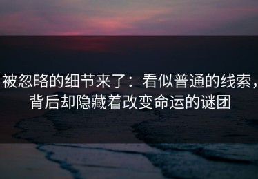 被忽略的细节来了：看似普通的线索，背后却隐藏着改变命运的谜团