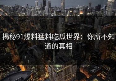 揭秘91爆料猛料吃瓜世界：你所不知道的真相
