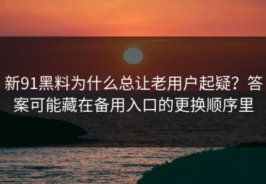 新91黑料为什么总让老用户起疑？答案可能藏在备用入口的更换顺序里