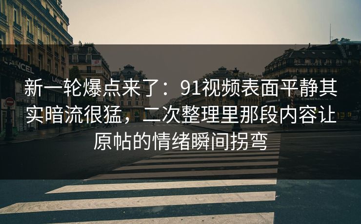 新一轮爆点来了：91视频表面平静其实暗流很猛，二次整理里那段内容让原帖的情绪瞬间拐弯