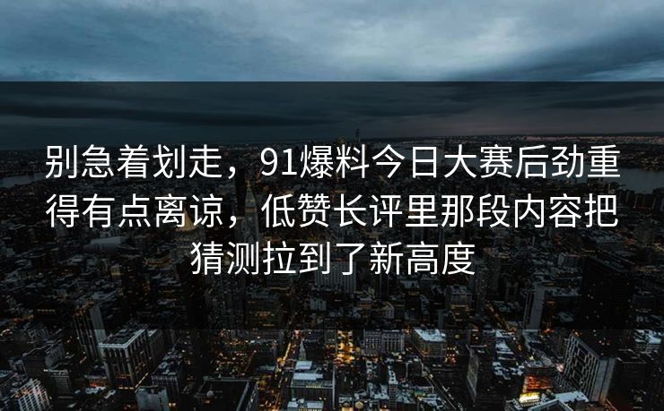 别急着划走,91爆料今日大赛后劲重得有点离谅,低赞长评里那段内容把猜测拉到了新高度 别急着划走,91爆料今日大赛后劲重得有点离谅,低赞长评里那段内容把猜测拉到了新高度