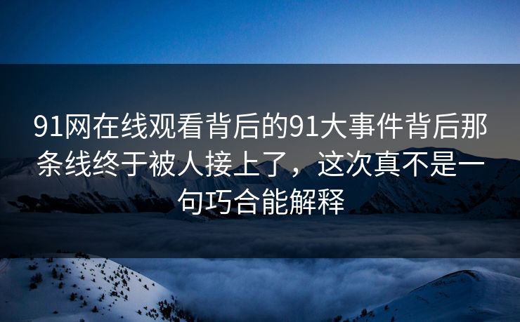 91网在线观看背后的91大事件背后那条线终于被人接上了，这次真不是一句巧合能解释