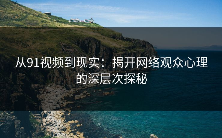 从91视频到现实：揭开网络观众心理的深层次探秘