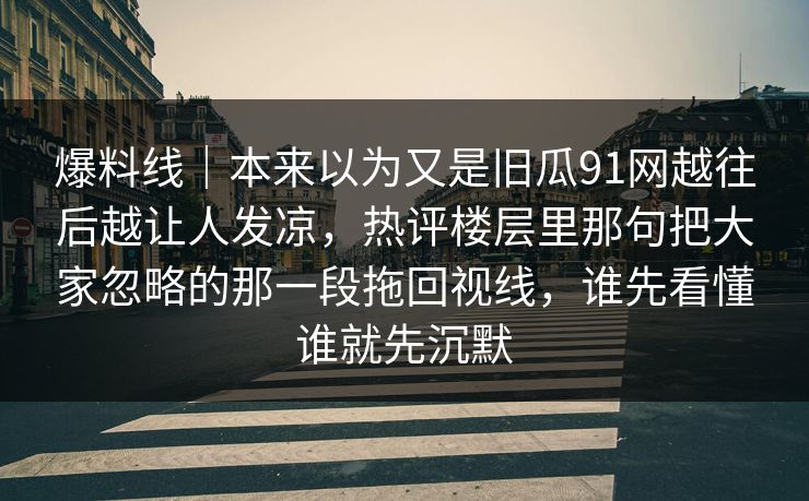 爆料线｜本来以为又是旧瓜91网越往后越让人发凉，热评楼层里那句把大家忽略的那一段拖回视线，谁先看懂谁就先沉默