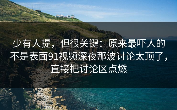 少有人提，但很关键：原来最吓人的不是表面91视频深夜那波讨论太顶了，直接把讨论区点燃