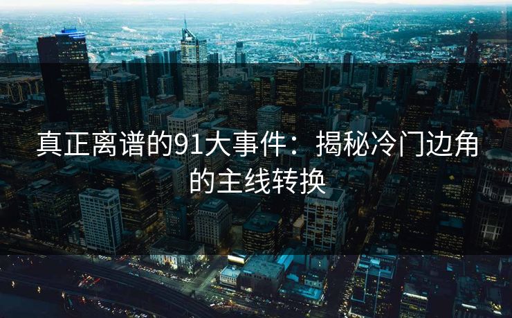 真正离谱的91大事件：揭秘冷门边角的主线转换