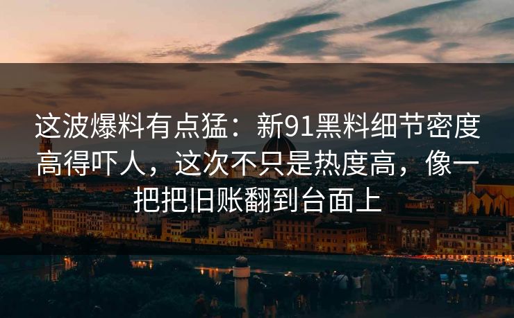 这波爆料有点猛：新91黑料细节密度高得吓人，这次不只是热度高，像一把把旧账翻到台面上