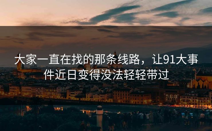 大家一直在找的那条线路，让91大事件近日变得没法轻轻带过