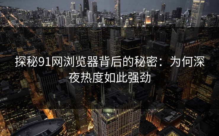 探秘91网浏览器背后的秘密：为何深夜热度如此强劲
