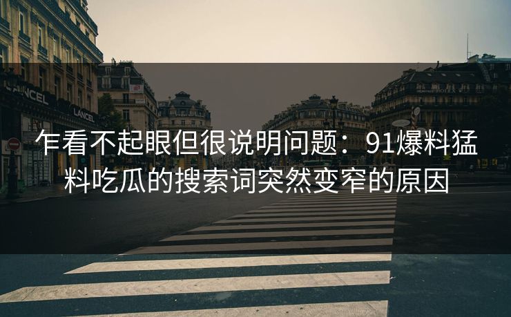 乍看不起眼但很说明问题：91爆料猛料吃瓜的搜索词突然变窄的原因