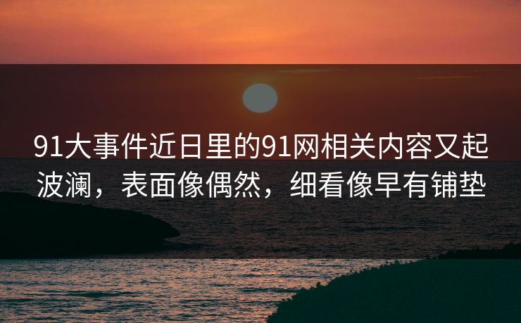 91大事件近日里的91网相关内容又起波澜，表面像偶然，细看像早有铺垫