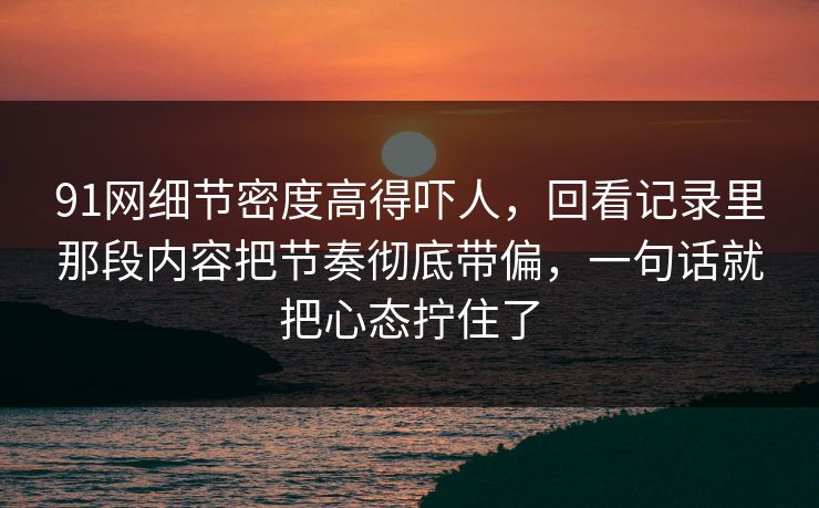91网细节密度高得吓人，回看记录里那段内容把节奏彻底带偏，一句话就把心态拧住了