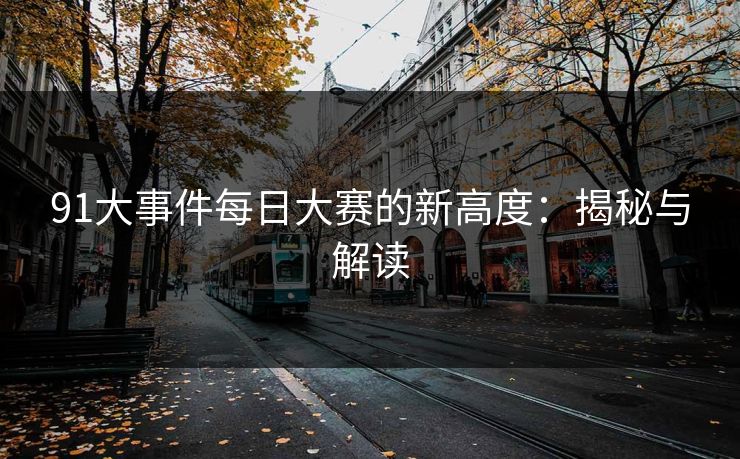 91大事件每日大赛的新高度：揭秘与解读