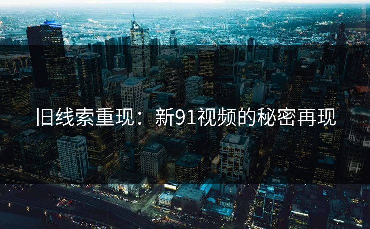 旧线索重现：新91视频的秘密再现