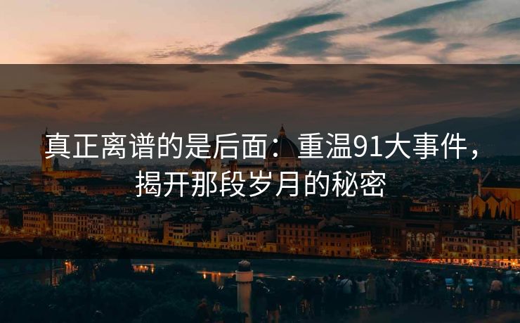 真正离谱的是后面：重温91大事件，揭开那段岁月的秘密