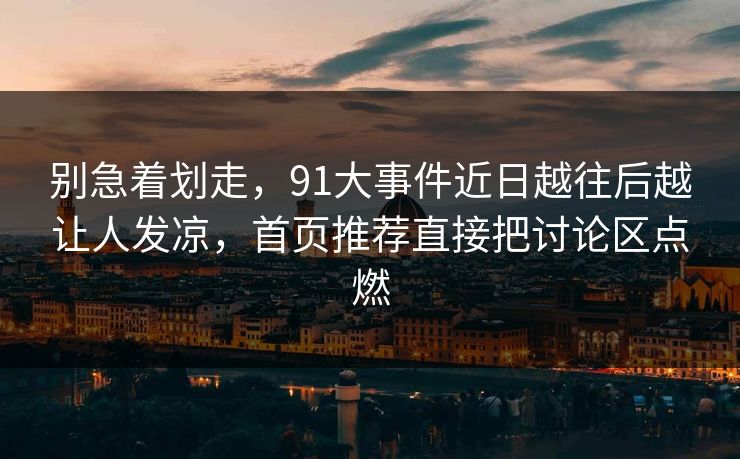 别急着划走，91大事件近日越往后越让人发凉，首页推荐直接把讨论区点燃