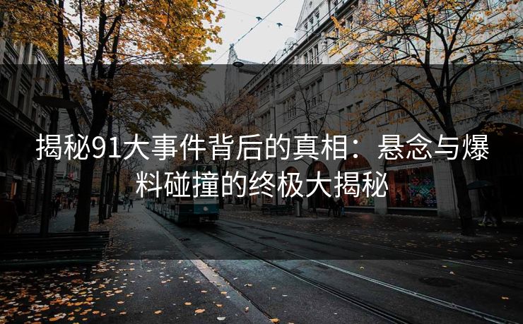 揭秘91大事件背后的真相：悬念与爆料碰撞的终极大揭秘
