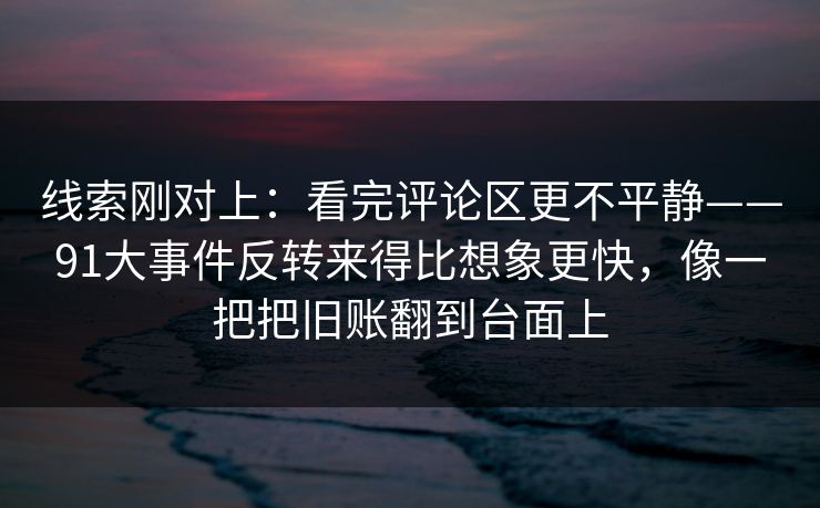 线索刚对上：看完评论区更不平静——91大事件反转来得比想象更快，像一把把旧账翻到台面上