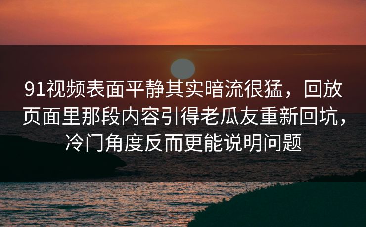 91视频表面平静其实暗流很猛，回放页面里那段内容引得老瓜友重新回坑，冷门角度反而更能说明问题