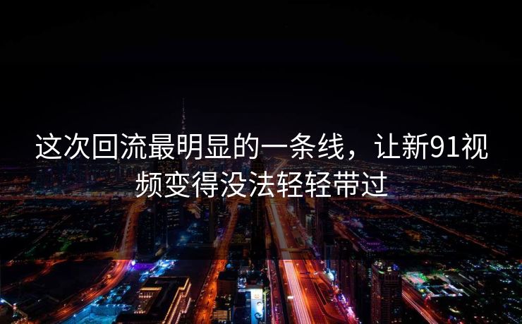 这次回流最明显的一条线，让新91视频变得没法轻轻带过