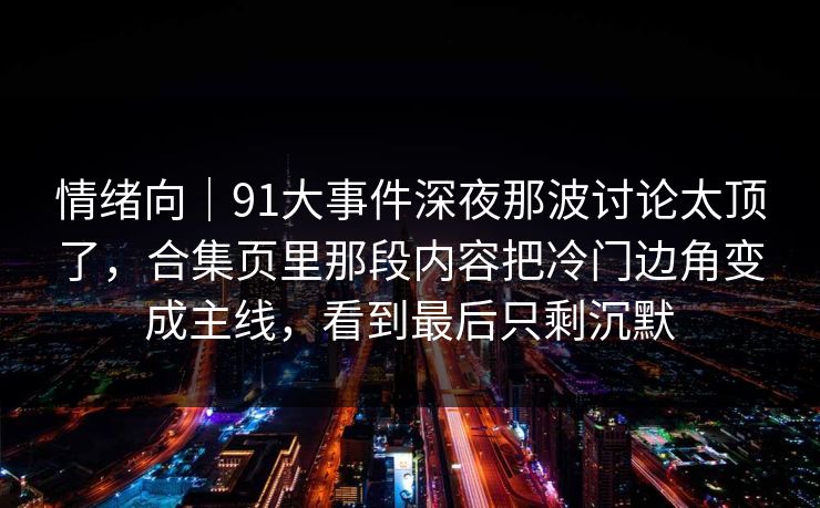 情绪向｜91大事件深夜那波讨论太顶了，合集页里那段内容把冷门边角变成主线，看到最后只剩沉默