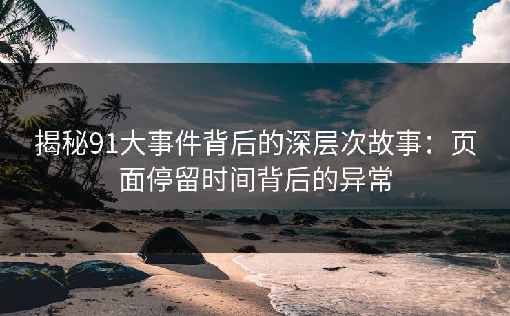 揭秘91大事件背后的深层次故事：页面停留时间背后的异常
