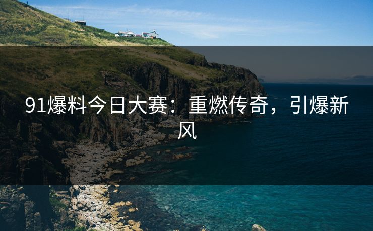 91爆料今日大赛：重燃传奇，引爆新风