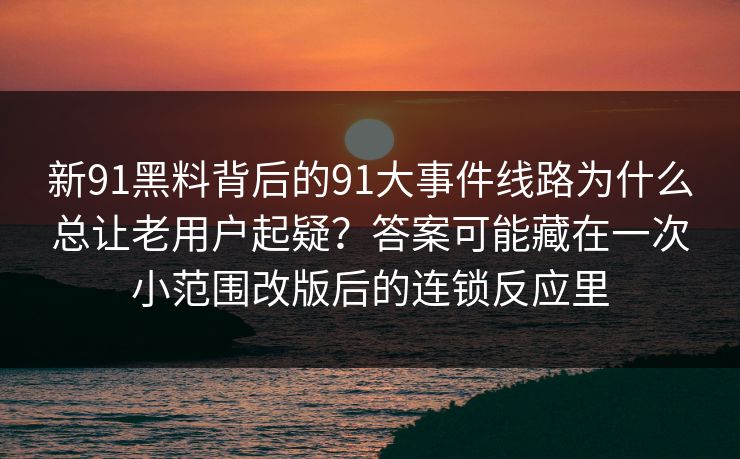 新91黑料背后的91大事件线路为什么总让老用户起疑？答案可能藏在一次小范围改版后的连锁反应里