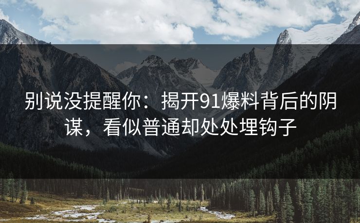 别说没提醒你：揭开91爆料背后的阴谋，看似普通却处处埋钩子