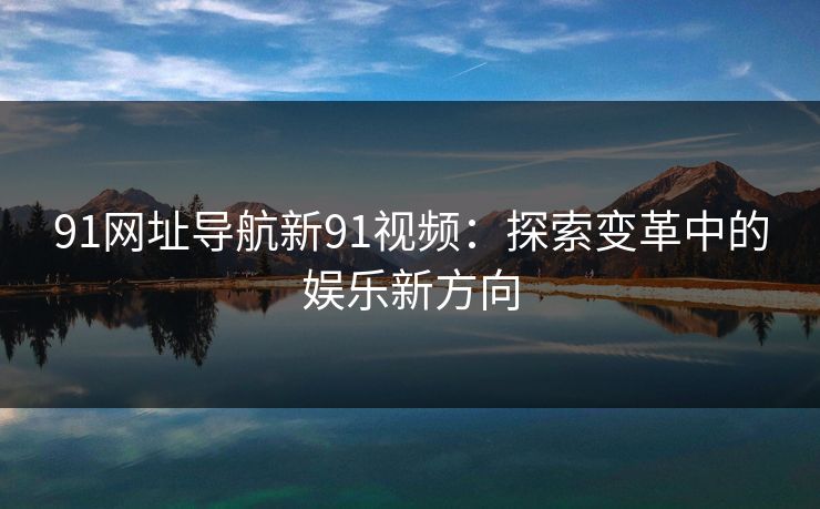 91网址导航新91视频：探索变革中的娱乐新方向