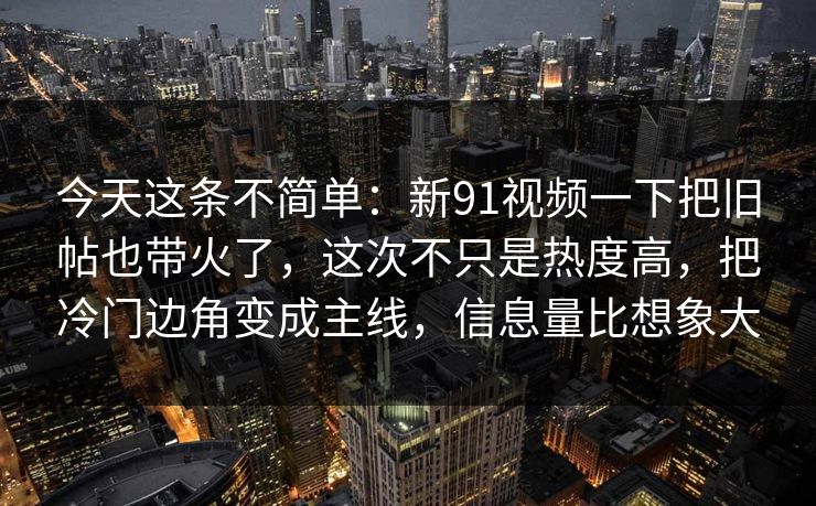 今天这条不简单：新91视频一下把旧帖也带火了，这次不只是热度高，把冷门边角变成主线，信息量比想象大