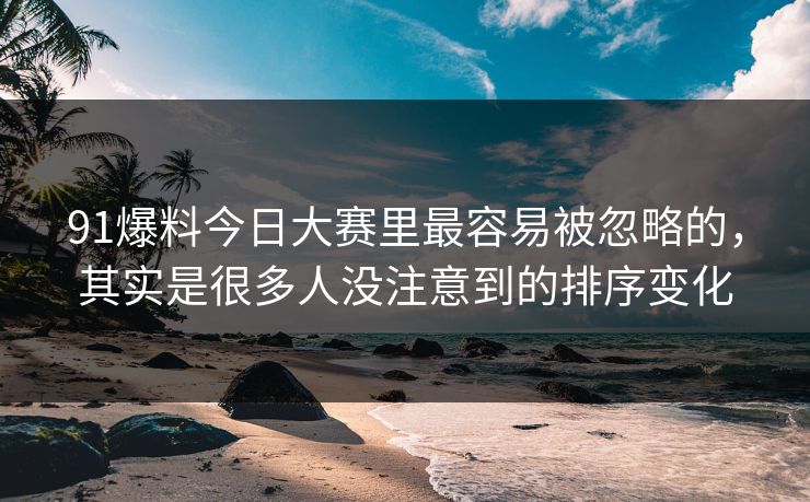 91爆料今日大赛里最容易被忽略的，其实是很多人没注意到的排序变化