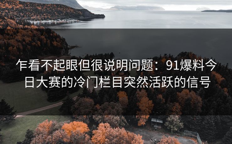 乍看不起眼但很说明问题：91爆料今日大赛的冷门栏目突然活跃的信号