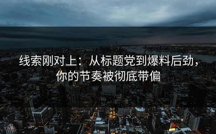 线索刚对上：从标题党到爆料后劲，你的节奏被彻底带偏