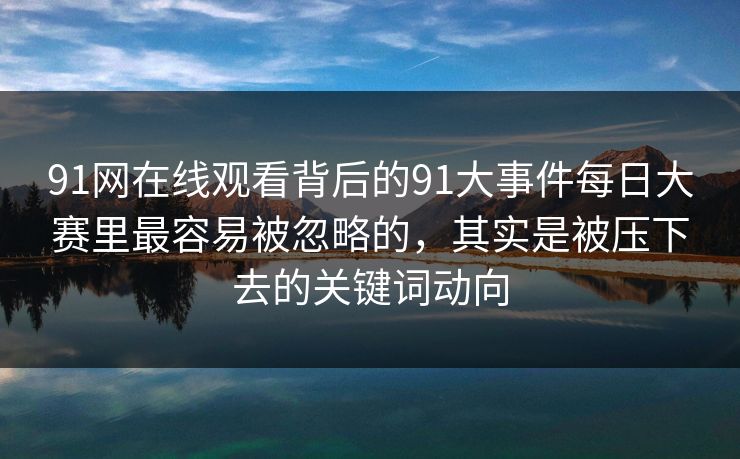 91网在线观看背后的91大事件每日大赛里最容易被忽略的，其实是被压下去的关键词动向