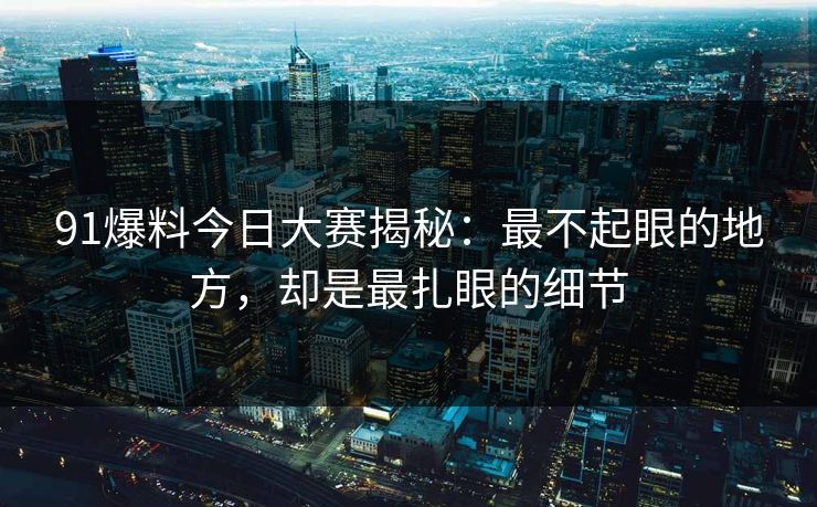91爆料今日大赛揭秘：最不起眼的地方，却是最扎眼的细节