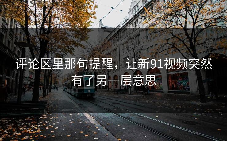 评论区里那句提醒，让新91视频突然有了另一层意思