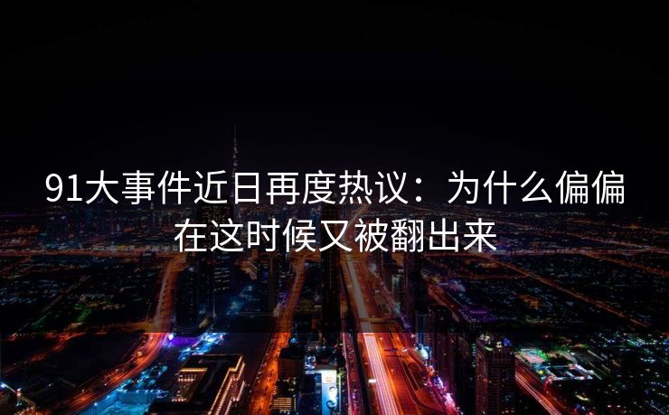 91大事件近日再度热议：为什么偏偏在这时候又被翻出来