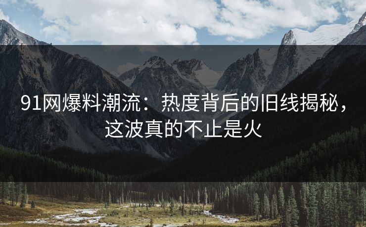 91网爆料潮流：热度背后的旧线揭秘，这波真的不止是火