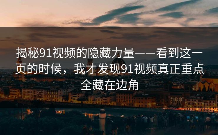 揭秘91视频的隐藏力量——看到这一页的时候，我才发现91视频真正重点全藏在边角