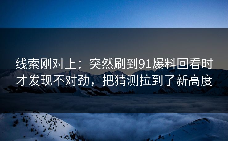 线索刚对上：突然刷到91爆料回看时才发现不对劲，把猜测拉到了新高度