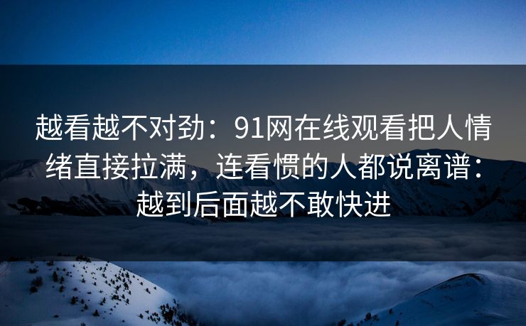 越看越不对劲：91网在线观看把人情绪直接拉满，连看惯的人都说离谱：越到后面越不敢快进