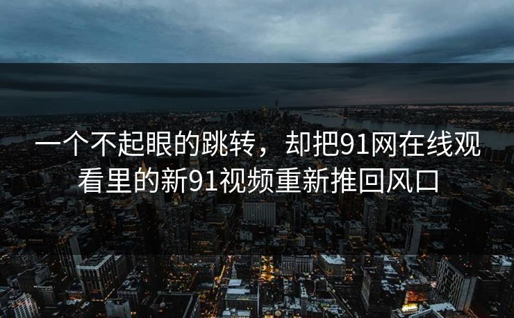 一个不起眼的跳转，却把91网在线观看里的新91视频重新推回风口