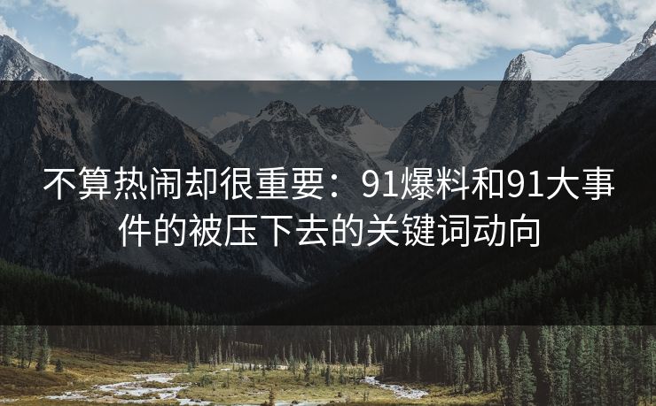 不算热闹却很重要：91爆料和91大事件的被压下去的关键词动向