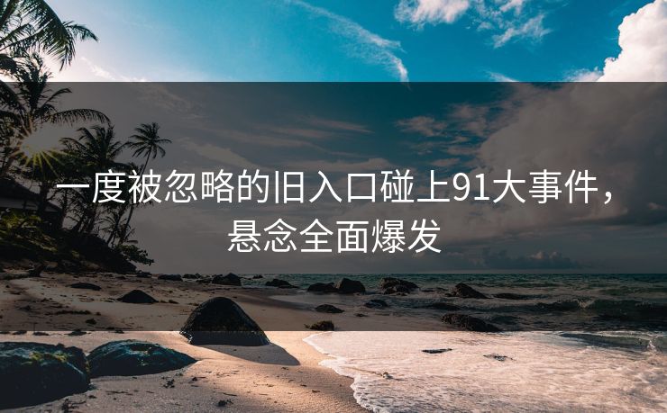 一度被忽略的旧入口碰上91大事件，悬念全面爆发