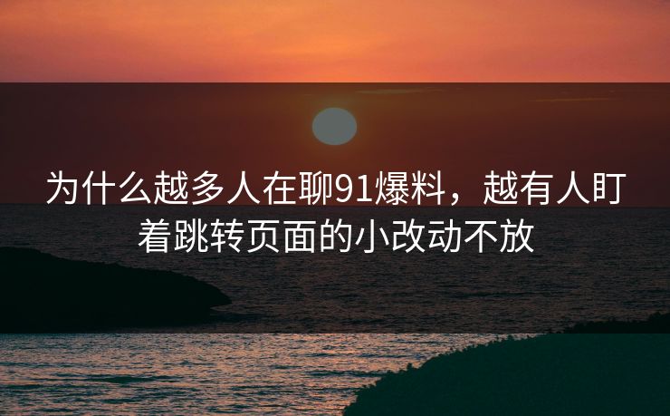 为什么越多人在聊91爆料，越有人盯着跳转页面的小改动不放